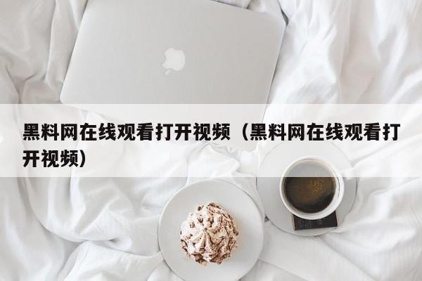 黑料网在线观看打开视频（黑料网在线观看打开视频）