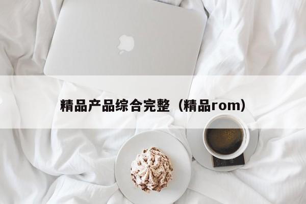 精品产品综合完整（精品rom）