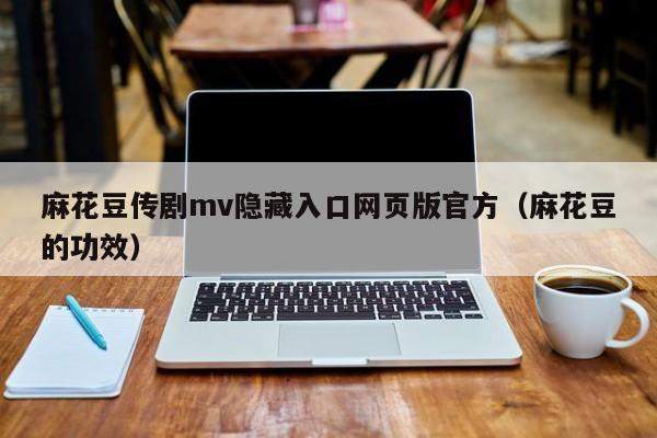 麻花豆传剧mv隐藏入口网页版官方（麻花豆的功效）