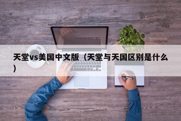 天堂vs美国中文版（天堂与天国区别是什么）