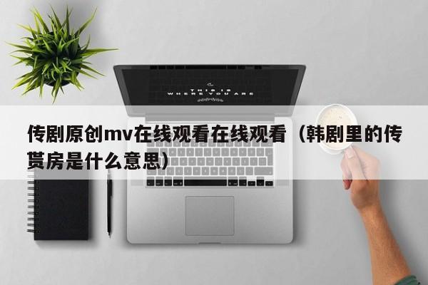 传剧原创mv在线观看在线观看（韩剧里的传贳房是什么意思）