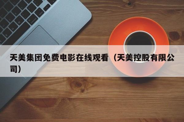 天美集团免费电影在线观看（天美控股有限公司）