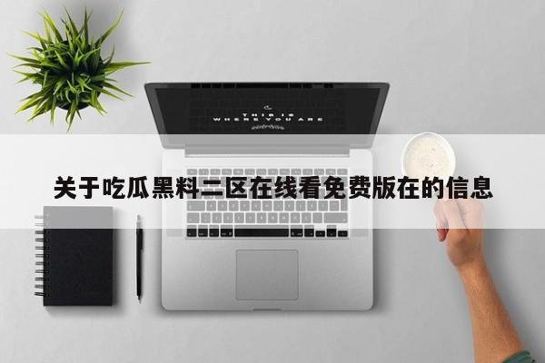 关于吃瓜黑料二区在线看免费版在的信息