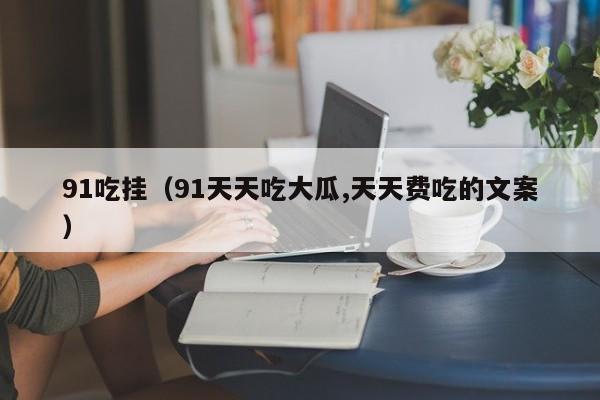 91吃挂（91天天吃大瓜,天天费吃的文案）