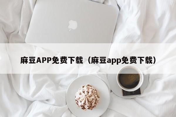 麻豆APP免费下载（麻豆app免费下载）