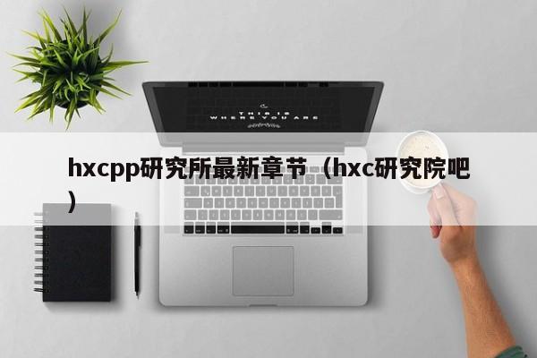 hxcpp研究所最新章节（hxc研究院吧）