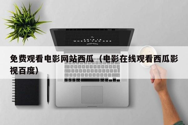 免费观看电影网站西瓜（电影在线观看西瓜影视百度）