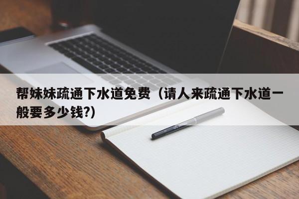 帮妹妹疏通下水道免费（请人来疏通下水道一般要多少钱?）