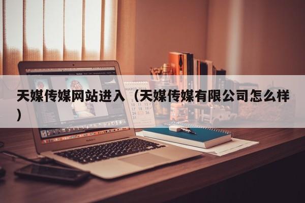 天媒传媒网站进入（天媒传媒有限公司怎么样）