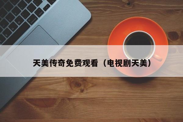 天美传奇免费观看（电视剧天美）