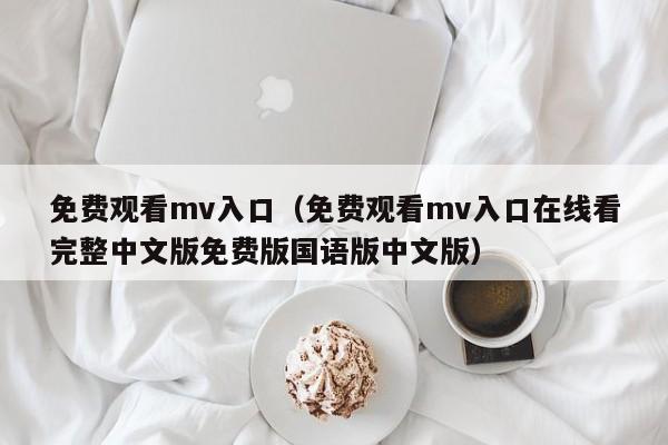 免费观看mv入口（免费观看mv入口在线看完整中文版免费版国语版中文版）