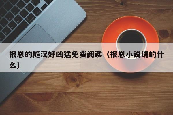 报恩的糙汉好凶猛免费阅读（报恩小说讲的什么）