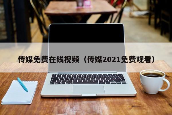 传媒免费在线视频（传媒2021免费观看）