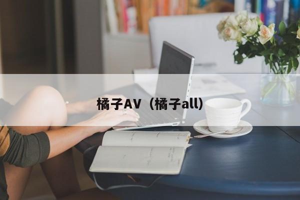 橘子AV（橘子all）