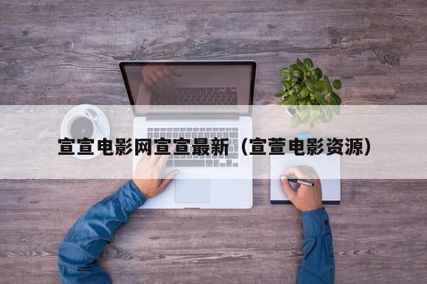 宣宣电影网宣宣最新（宣萱电影资源）