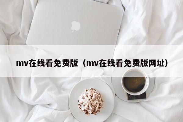mv在线看免费版（mv在线看免费版网址）