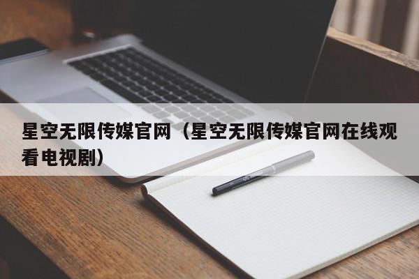 星空无限传媒官网（星空无限传媒官网在线观看电视剧）