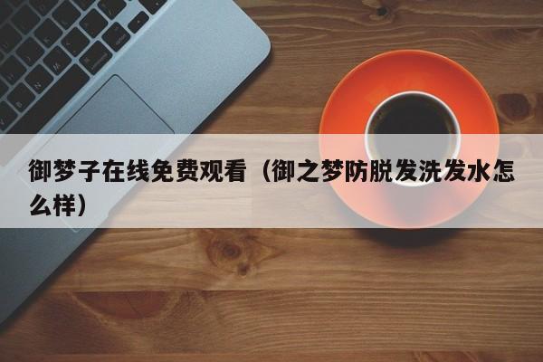 御梦子在线免费观看（御之梦防脱发洗发水怎么样）