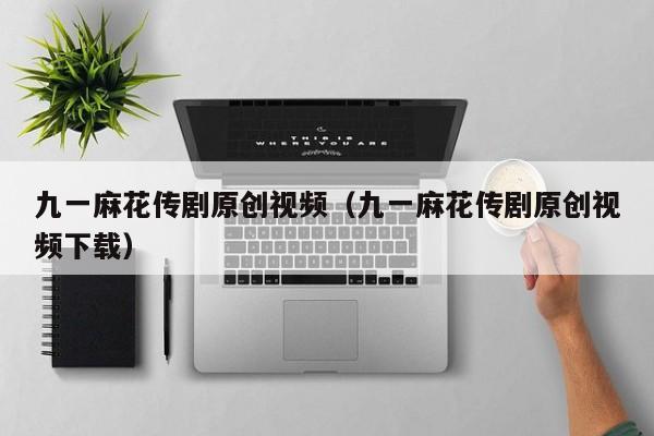 九一麻花传剧原创视频（九一麻花传剧原创视频下载）