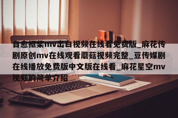 自愈抠桨mv出白视频在线看免费版_麻花传剧原创mv在线观看蘑菇视频完整_豆传媒剧在线播放免费版中文版在线看_麻花星空mv视频的简单介绍