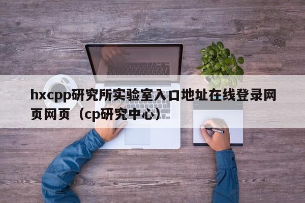 hxcpp研究所实验室入口地址在线登录网页网页（cp研究中心）