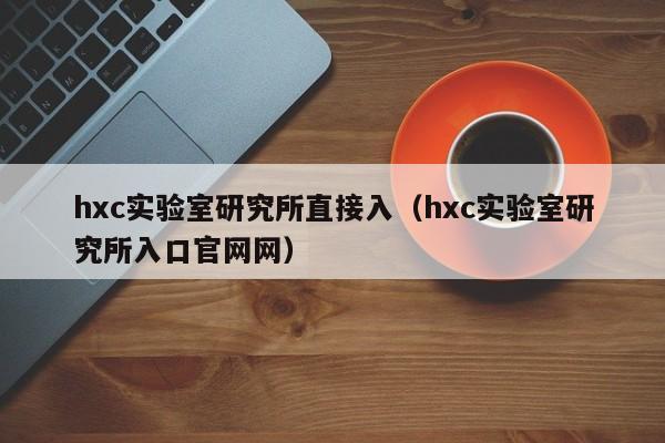 hxc实验室研究所直接入（hxc实验室研究所入口官网网）