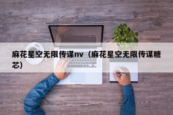 麻花星空无限传谋nv（麻花星空无限传谋糖芯）