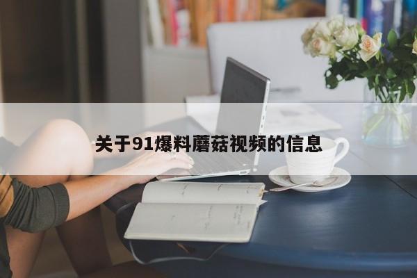 关于91爆料蘑菇视频的信息