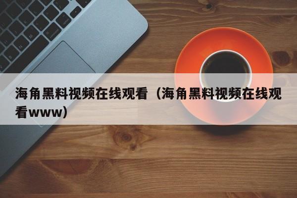 海角黑料视频在线观看（海角黑料视频在线观看www）