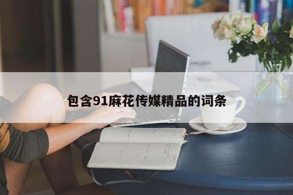 包含91麻花传媒精品的词条