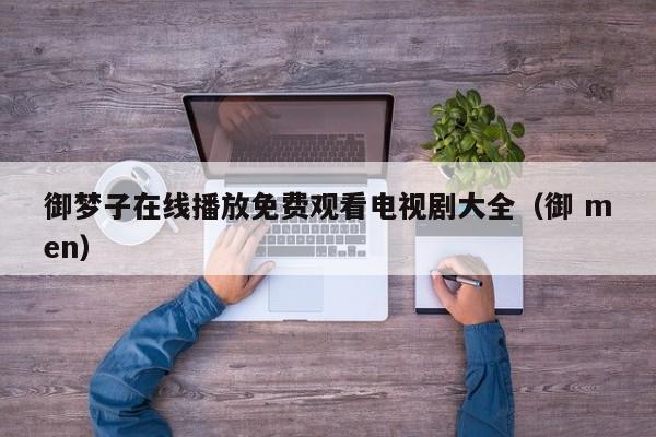 御梦子在线播放免费观看电视剧大全（御 men）