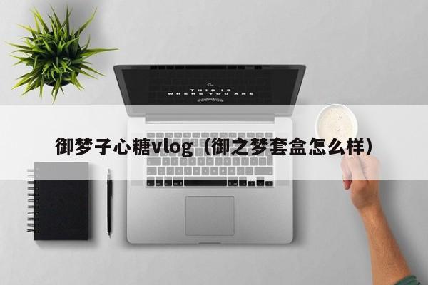 御梦子心糖vlog（御之梦套盒怎么样）