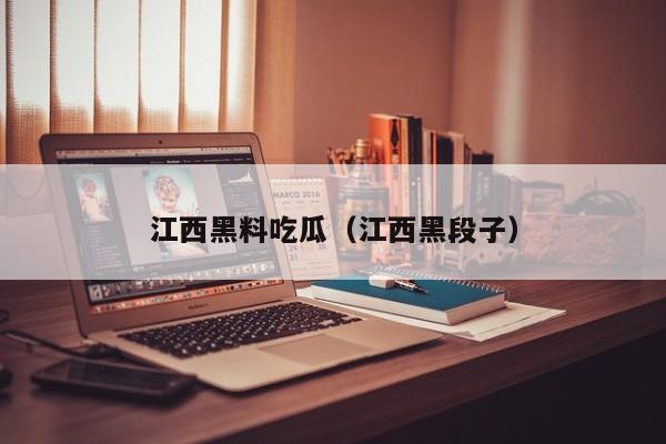 江西黑料吃瓜（江西黑段子）