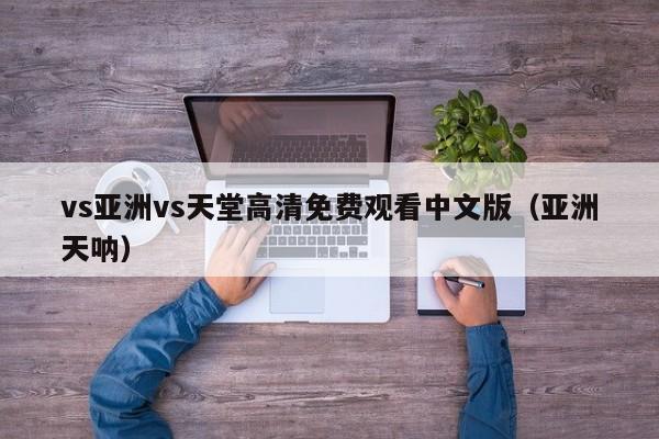 vs亚洲vs天堂高清免费观看中文版（亚洲天呐）