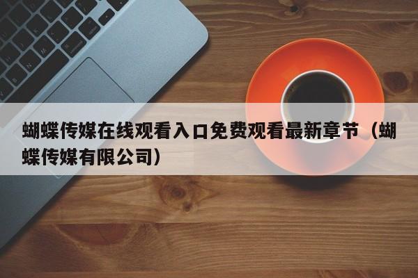 蝴蝶传媒在线观看入口免费观看最新章节（蝴蝶传媒有限公司）