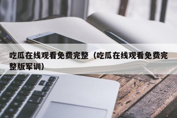吃瓜在线观看免费完整（吃瓜在线观看免费完整版军训）