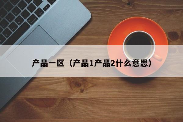 产品一区（产品1产品2什么意思）