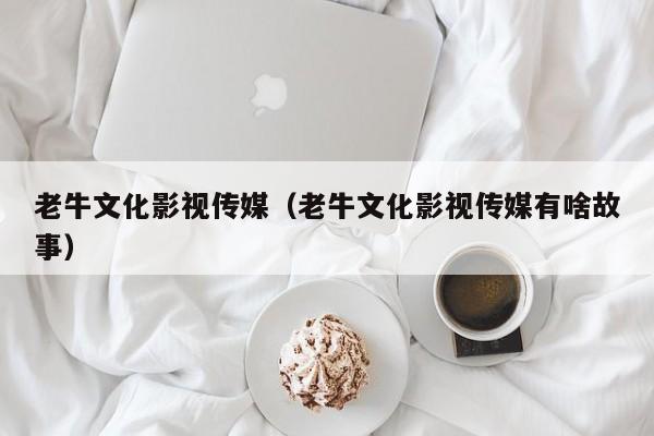 老牛文化影视传媒（老牛文化影视传媒有啥故事）