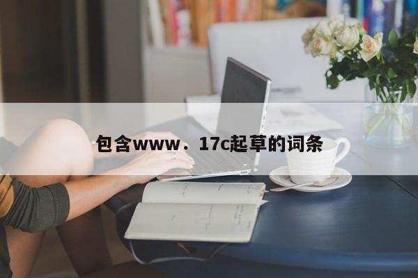 包含www．17c起草的词条