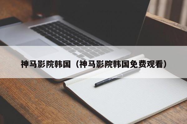 神马影院韩国（神马影院韩国免费观看）