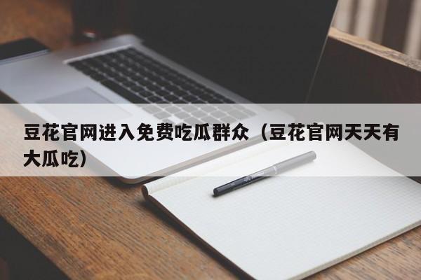 豆花官网进入免费吃瓜群众（豆花官网天天有大瓜吃）