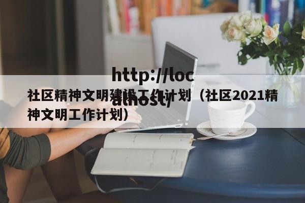 社区精神文明建设工作计划(社区2021精神文明工作计划)