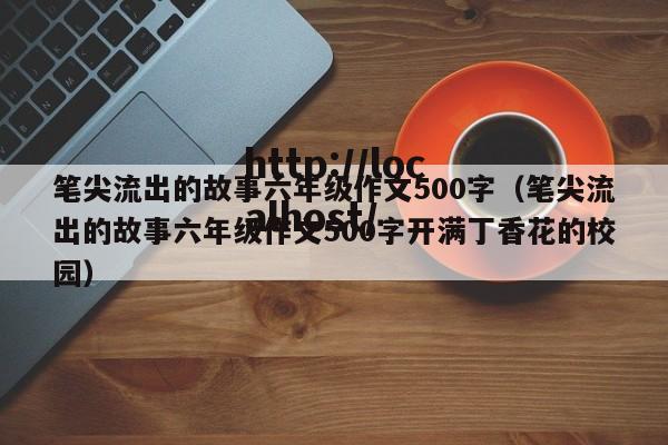 笔尖流出的故事六年级作文500字(笔尖流出的故事六年级作文500字开满丁香花的校园)