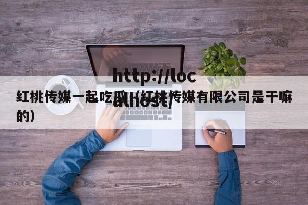 红桃传媒一起吃瓜（红桃传媒有限公司是干嘛的）
